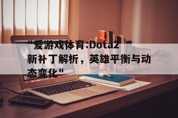 关于"爱游戏体育:Dota2新补丁解析，英雄平衡与动态变化"的信息